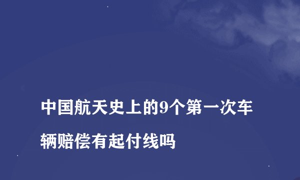 
中国航天史上的9个第一次车辆赔偿有起付线吗

