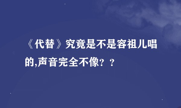 《代替》究竟是不是容祖儿唱的,声音完全不像？？