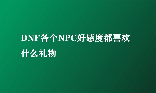 DNF各个NPC好感度都喜欢什么礼物