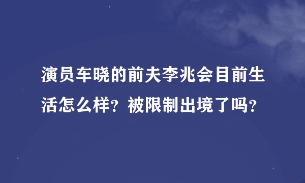 演员车晓的前夫李兆会目前生活怎么样？被限制出境了吗？