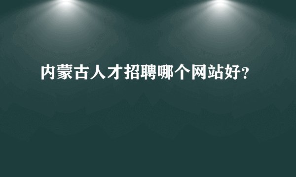 内蒙古人才招聘哪个网站好？