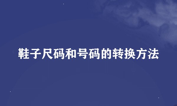 鞋子尺码和号码的转换方法