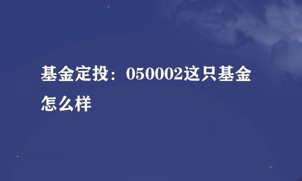 基金定投：050002这只基金怎么样