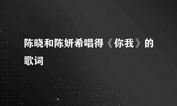 陈晓和陈妍希唱得《你我》的歌词