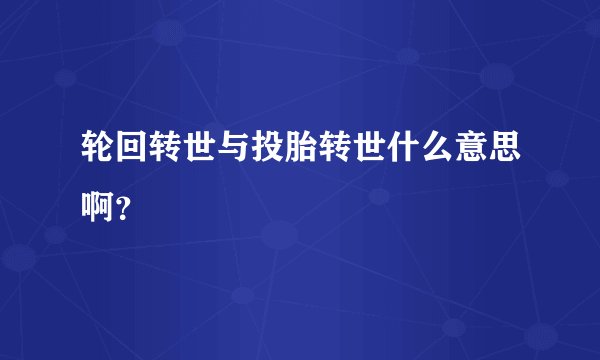轮回转世与投胎转世什么意思啊？