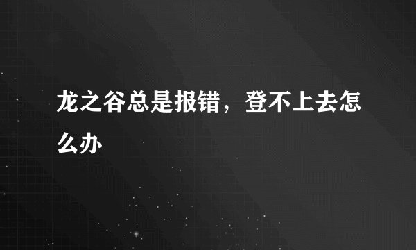 龙之谷总是报错，登不上去怎么办