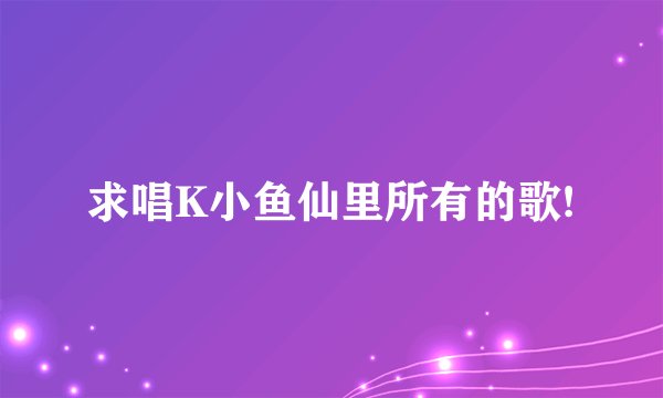 求唱K小鱼仙里所有的歌!
