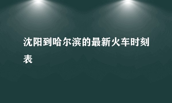 沈阳到哈尔滨的最新火车时刻表