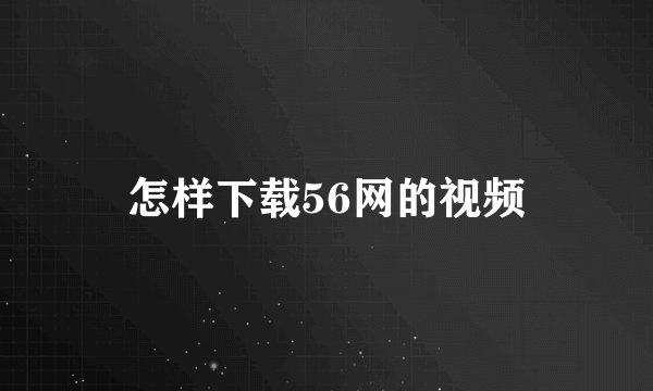 怎样下载56网的视频
