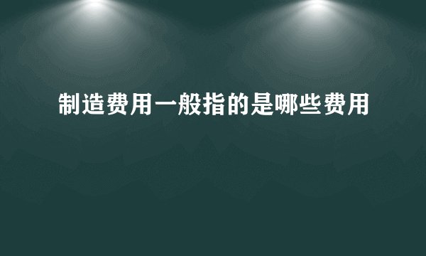 制造费用一般指的是哪些费用