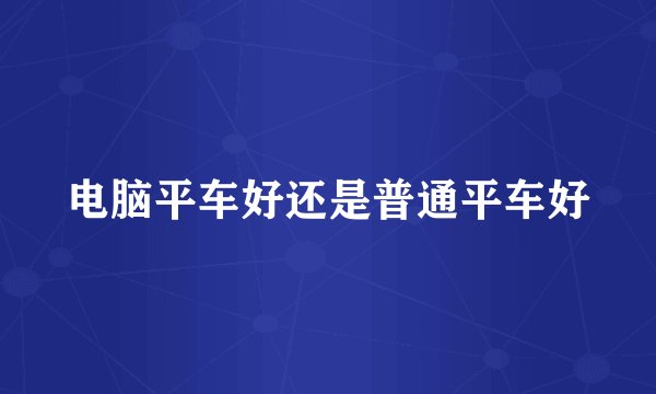电脑平车好还是普通平车好