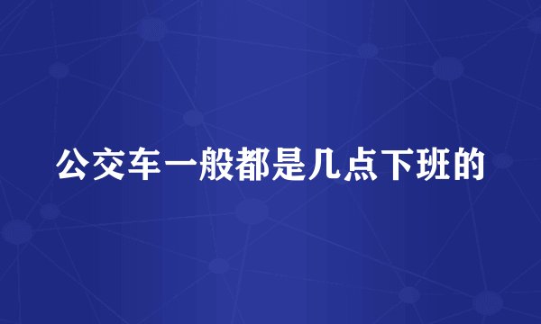 公交车一般都是几点下班的