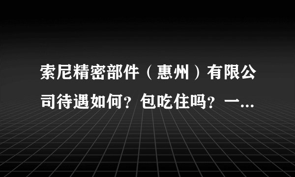 索尼精密部件（惠州）有限公司待遇如何？包吃住吗？一般情况下本科生进去是什么待遇？