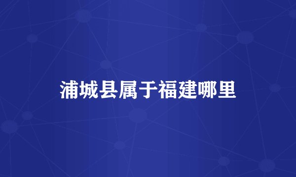 浦城县属于福建哪里