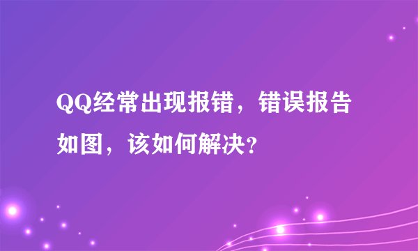 QQ经常出现报错，错误报告如图，该如何解决？