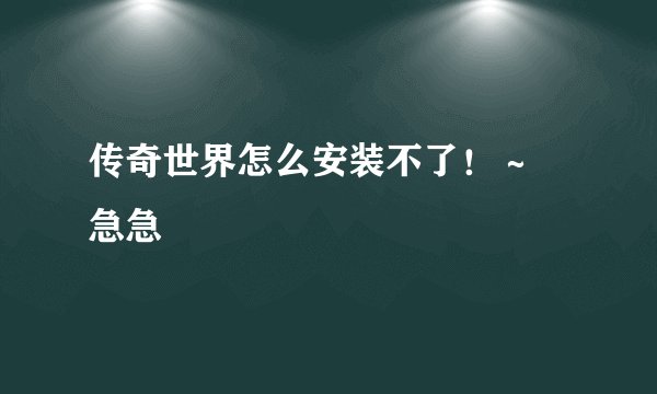 传奇世界怎么安装不了！～    急急