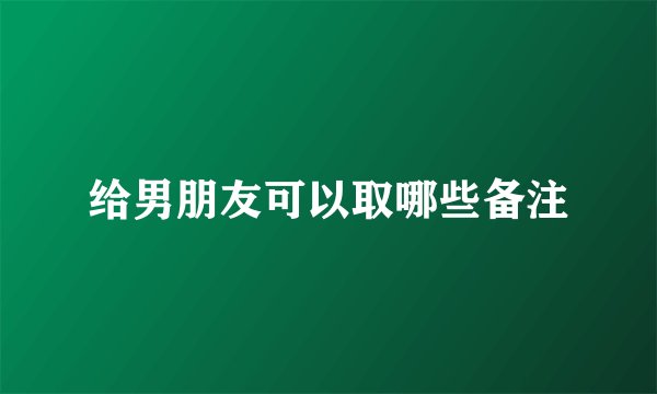给男朋友可以取哪些备注