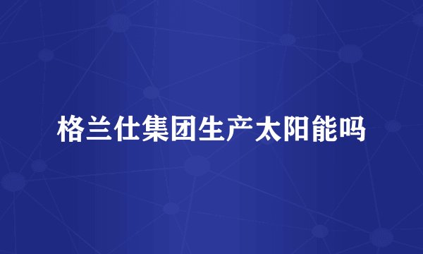 格兰仕集团生产太阳能吗