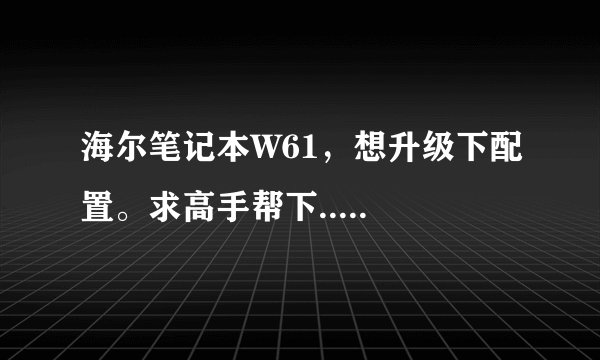 海尔笔记本W61，想升级下配置。求高手帮下.....