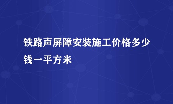 铁路声屏障安装施工价格多少钱一平方米