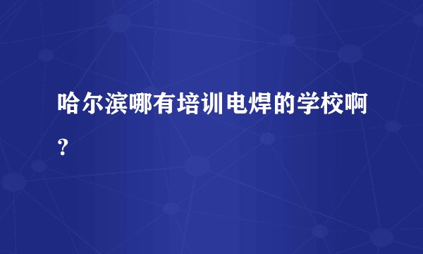 哈尔滨哪有培训电焊的学校啊？