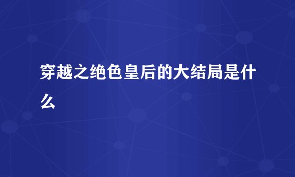 穿越之绝色皇后的大结局是什么