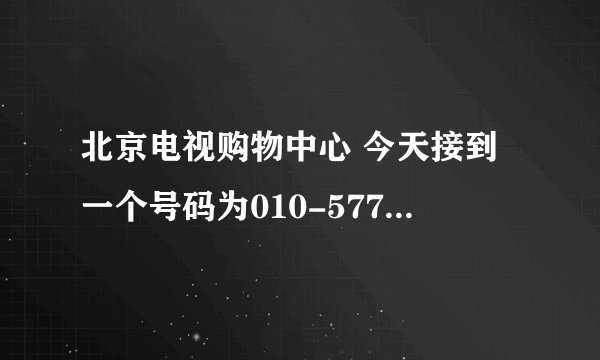 北京电视购物中心 今天接到一个号码为010-57738962的电话 声称是北京电视购物中心的客服人员