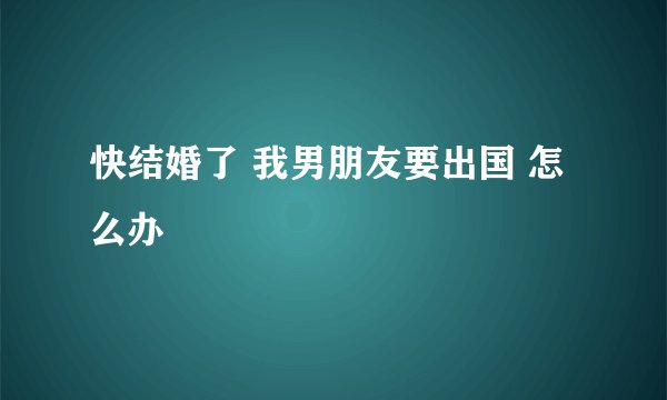 快结婚了 我男朋友要出国 怎么办