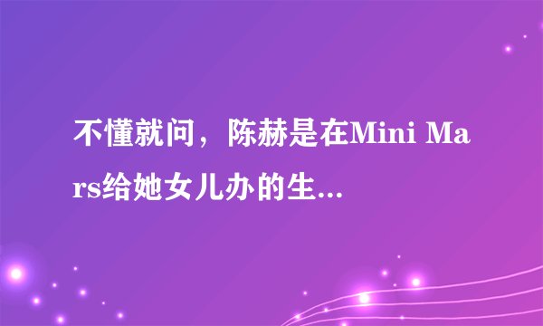 不懂就问，陈赫是在Mini Mars给她女儿办的生日会吗？