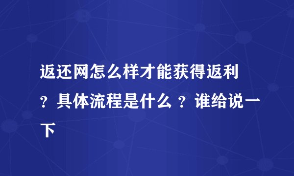 返还网怎么样才能获得返利 ？具体流程是什么 ？谁给说一下