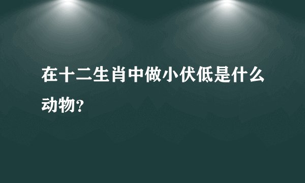 在十二生肖中做小伏低是什么动物？