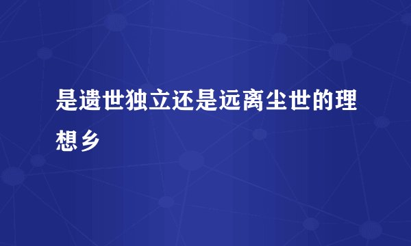 是遗世独立还是远离尘世的理想乡