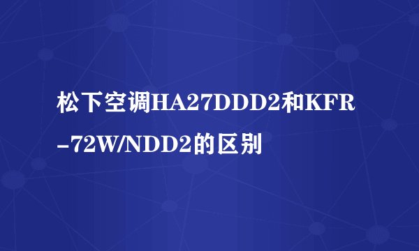 松下空调HA27DDD2和KFR-72W/NDD2的区别
