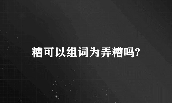 糟可以组词为弄糟吗?