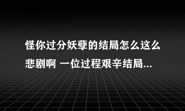 怪你过分妖孽的结局怎么这么悲剧啊 一位过程艰辛结局一定好呢