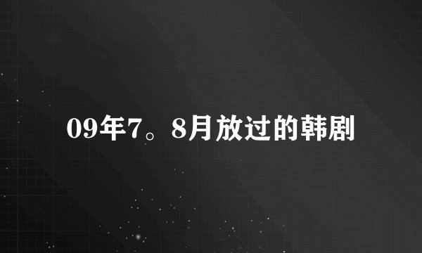 09年7。8月放过的韩剧