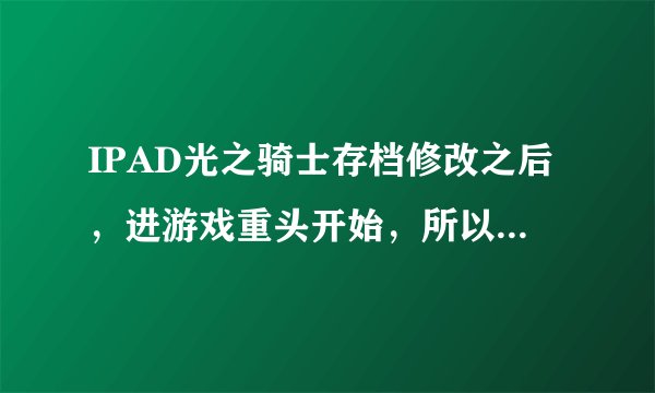 IPAD光之骑士存档修改之后，进游戏重头开始，所以东西都没有了从1级重新打，怎么解决？