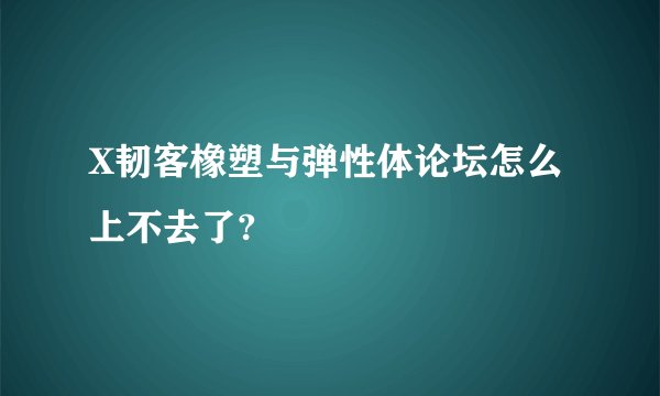 X韧客橡塑与弹性体论坛怎么上不去了?