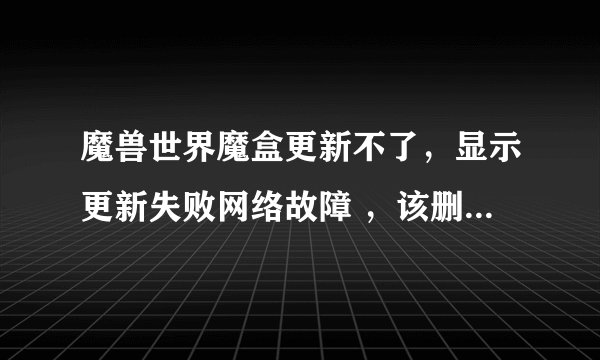 魔兽世界魔盒更新不了，显示更新失败网络故障 ，该删的文件也删了，在网吧从扯个魔兽又重做的系统大脚