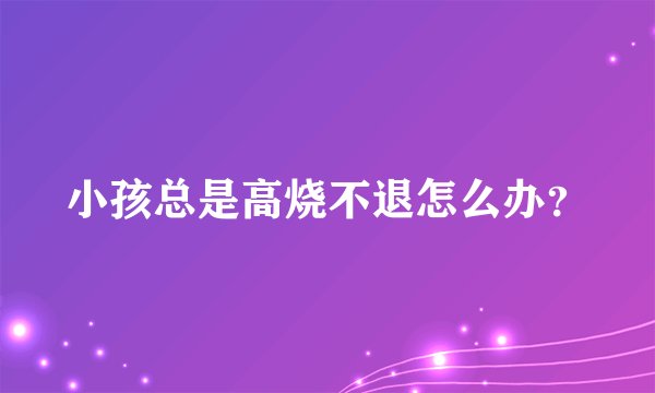 小孩总是高烧不退怎么办？