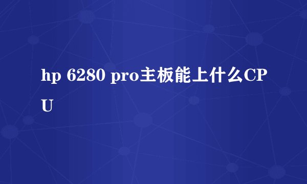 hp 6280 pro主板能上什么CPU