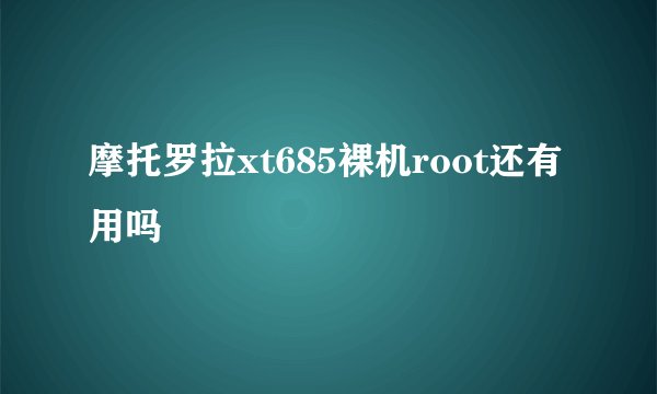 摩托罗拉xt685裸机root还有用吗