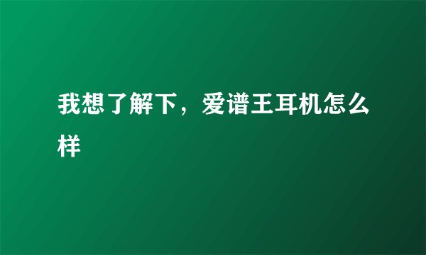 我想了解下，爱谱王耳机怎么样