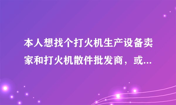 本人想找个打火机生产设备卖家和打火机散件批发商，或者有靠得住的打火机外带加工