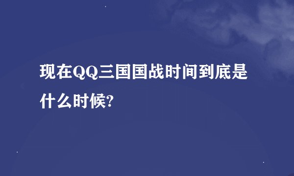 现在QQ三国国战时间到底是什么时候?