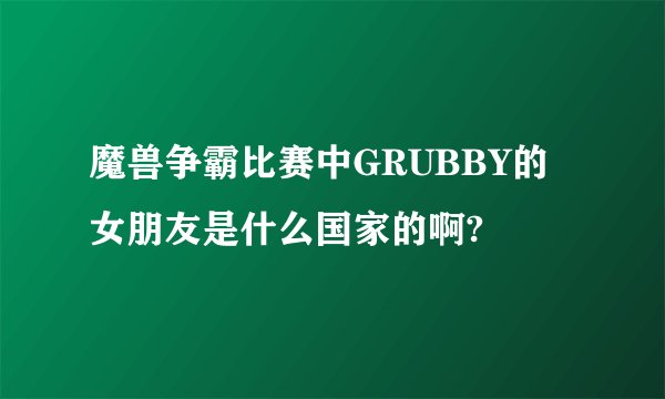 魔兽争霸比赛中GRUBBY的女朋友是什么国家的啊?