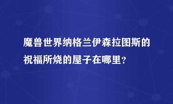 魔兽世界纳格兰伊森拉图斯的祝福所烧的屋子在哪里？