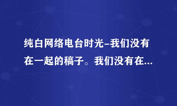 纯白网络电台时光-我们没有在一起的稿子。我们没有在一起的稿子
