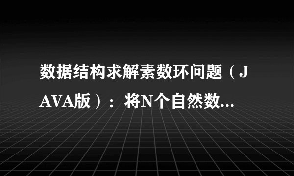数据结构求解素数环问题（JAVA版）：将N个自然数（1~N），使得每相邻两数之和为素数，构成一个素数环！