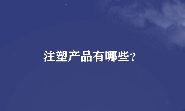 注塑产品有哪些？
